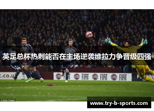 英足总杯热刺能否在主场逆袭维拉力争晋级四强