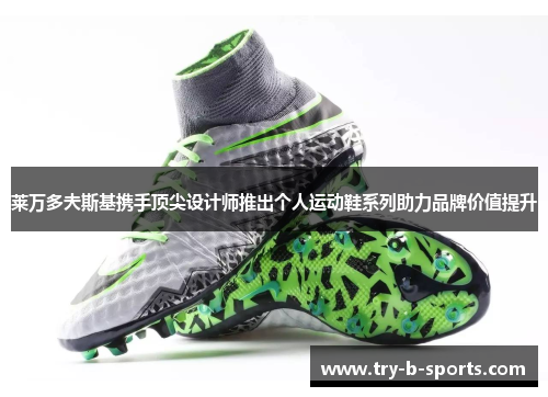 莱万多夫斯基携手顶尖设计师推出个人运动鞋系列助力品牌价值提升 莱万多夫斯基携手顶尖设计师推出个人运动鞋系列助力品牌价值提升