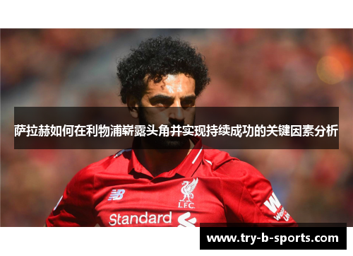 萨拉赫如何在利物浦崭露头角并实现持续成功的关键因素分析 萨拉赫如何在利物浦崭露头角并实现持续成功的关键因素分析