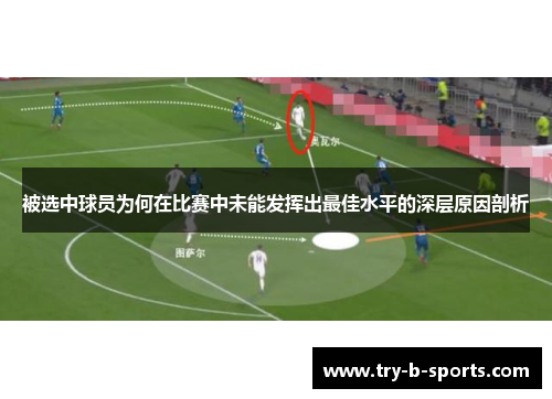 被选中球员为何在比赛中未能发挥出最佳水平的深层原因剖析 被选中球员为何在比赛中未能发挥出最佳水平的深层原因剖析