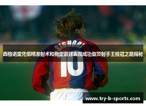 西格诺里凭借精准射术和稳定进球表现成功登顶射手王桂冠之路揭秘