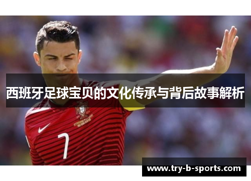 西班牙足球宝贝的文化传承与背后故事解析 西班牙足球宝贝的文化传承与背后故事解析