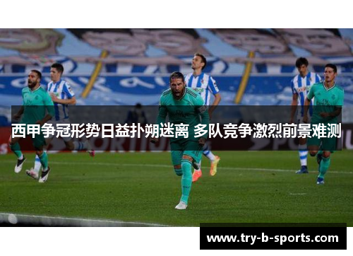 西甲争冠形势日益扑朔迷离 多队竞争激烈前景难测