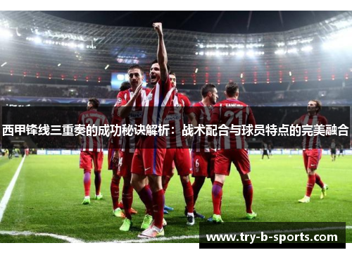西甲锋线三重奏的成功秘诀解析:战术配合与球员特点的完美融合 西甲锋线三重奏的成功秘诀解析:战术配合与球员特点的完美融合