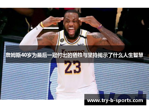 詹姆斯40岁为最后一冠付出的牺牲与坚持揭示了什么人生智慧 詹姆斯40岁为最后一冠付出的牺牲与坚持揭示了什么人生智慧