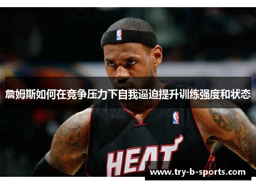 詹姆斯如何在竞争压力下自我逼迫提升训练强度和状态 詹姆斯如何在竞争压力下自我逼迫提升训练强度和状态