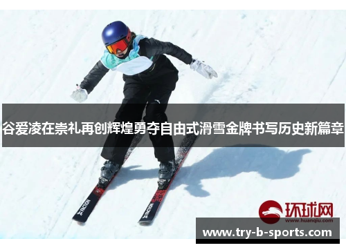 谷爱凌在崇礼再创辉煌勇夺自由式滑雪金牌书写历史新篇章 谷爱凌在崇礼再创辉煌勇夺自由式滑雪金牌书写历史新篇章