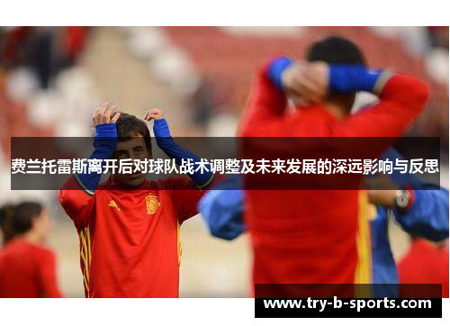 费兰托雷斯离开后对球队战术调整及未来发展的深远影响与反思 费兰托雷斯离开后对球队战术调整及未来发展的深远影响与反思