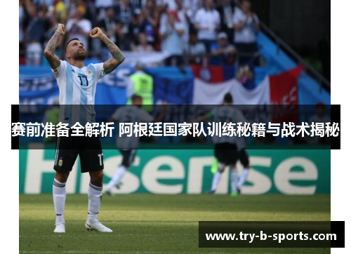 赛前准备全解析 阿根廷国家队训练秘籍与战术揭秘 赛前准备全解析 阿根廷国家队训练秘籍与战术揭秘