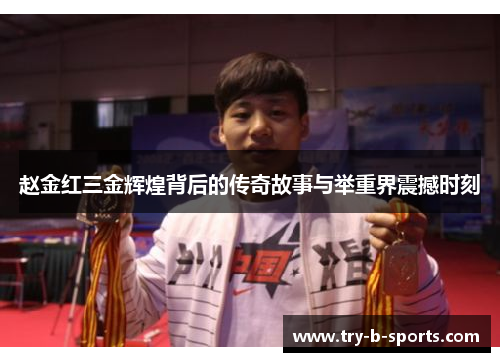 赵金红三金辉煌背后的传奇故事与举重界震撼时刻 赵金红三金辉煌背后的传奇故事与举重界震撼时刻