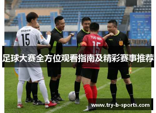 足球大赛全方位观看指南及精彩赛事推荐 足球大赛全方位观看指南及精彩赛事推荐