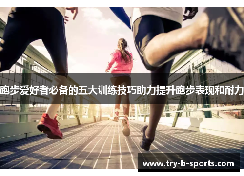 跑步爱好者必备的五大训练技巧助力提升跑步表现和耐力 跑步爱好者必备的五大训练技巧助力提升跑步表现和耐力