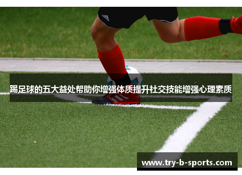 踢足球的五大益处帮助你增强体质提升社交技能增强心理素质 踢足球的五大益处帮助你增强体质提升社交技能增强心理素质