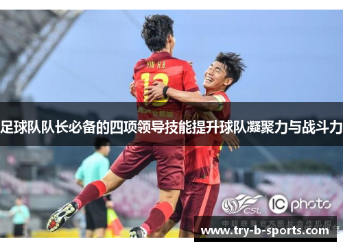 足球队队长必备的四项领导技能提升球队凝聚力与战斗力 足球队队长必备的四项领导技能提升球队凝聚力与战斗力