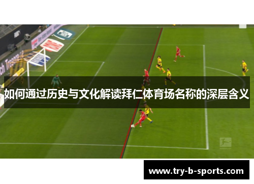 如何通过历史与文化解读拜仁体育场名称的深层含义 如何通过历史与文化解读拜仁体育场名称的深层含义