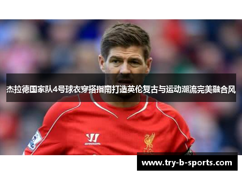 杰拉德国家队4号球衣穿搭指南打造英伦复古与运动潮流完美融合风 杰拉德国家队4号球衣穿搭指南打造英伦复古与运动潮流完美融合风