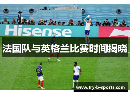 法国队与英格兰比赛时间揭晓 法国队与英格兰比赛时间揭晓