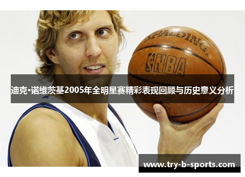 迪克·诺维茨基2005年全明星赛精彩表现回顾与历史意义分析 迪克·诺维茨基2005年全明星赛精彩表现回顾与历史意义分析