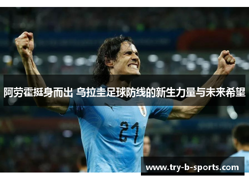 阿劳霍挺身而出 乌拉圭足球防线的新生力量与未来希望