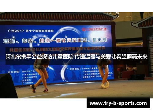 阿扎尔携手公益探访儿童医院 传递温暖与关爱让希望照亮未来