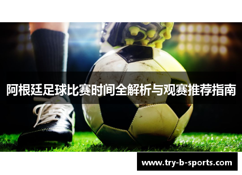 阿根廷足球比赛时间全解析与观赛推荐指南