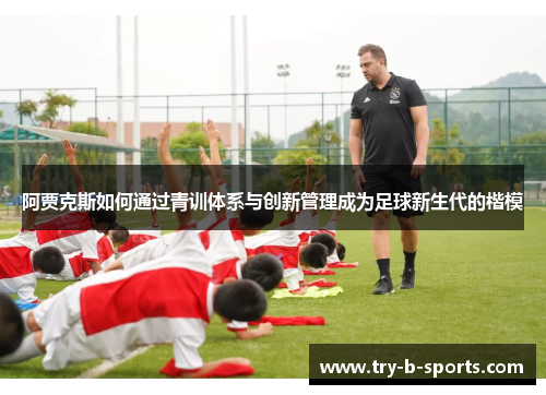 阿贾克斯如何通过青训体系与创新管理成为足球新生代的楷模 阿贾克斯如何通过青训体系与创新管理成为足球新生代的楷模