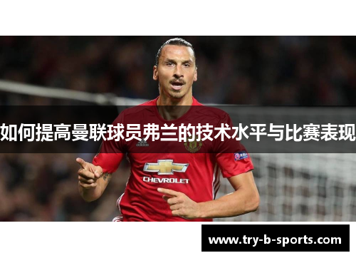 如何提高曼联球员弗兰的技术水平与比赛表现 如何提高曼联球员弗兰的技术水平与比赛表现
