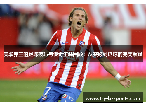 曼联弗兰的足球技巧与传奇生涯回顾:从突破到进球的完美演绎 曼联弗兰的足球技巧与传奇生涯回顾:从突破到进球的完美演绎