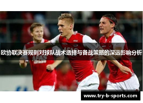 欧协联决赛规则对球队战术选择与备战策略的深远影响分析 欧协联决赛规则对球队战术选择与备战策略的深远影响分析
