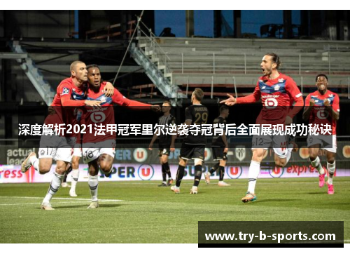 深度解析2021法甲冠军里尔逆袭夺冠背后全面展现成功秘诀 深度解析2021法甲冠军里尔逆袭夺冠背后全面展现成功秘诀