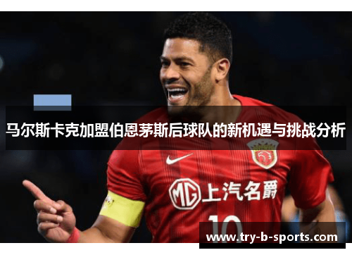 马尔斯卡克加盟伯恩茅斯后球队的新机遇与挑战分析