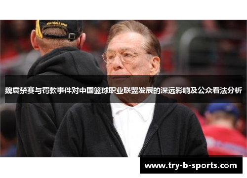 魏震禁赛与罚款事件对中国篮球职业联盟发展的深远影响及公众看法分析 魏震禁赛与罚款事件对中国篮球职业联盟发展的深远影响及公众看法分析