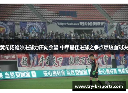 黄希扬绝妙进球力压向余望 中甲最佳进球之争点燃热血对决
