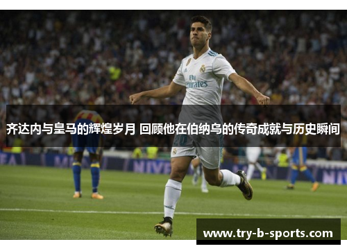 齐达内与皇马的辉煌岁月 回顾他在伯纳乌的传奇成就与历史瞬间