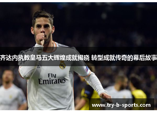 齐达内执教皇马五大辉煌成就揭晓 转型成就传奇的幕后故事