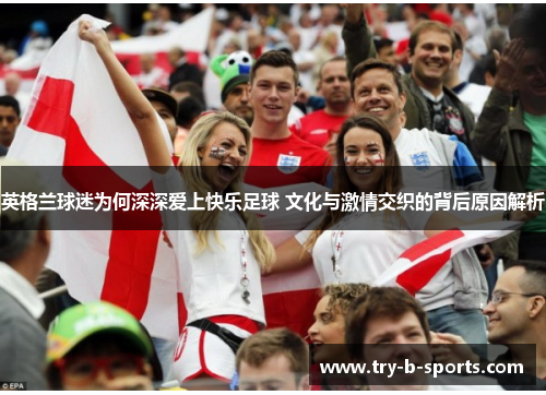 英格兰球迷为何深深爱上快乐足球 文化与激情交织的背后原因解析 英格兰球迷为何深深爱上快乐足球 文化与激情交织的背后原因解析