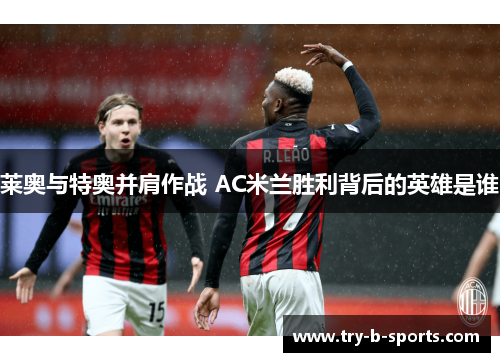 莱奥与特奥并肩作战 AC米兰胜利背后的英雄是谁 莱奥与特奥并肩作战 AC米兰胜利背后的英雄是谁