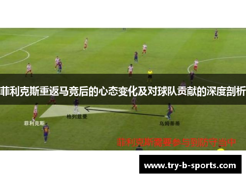 菲利克斯重返马竞后的心态变化及对球队贡献的深度剖析 菲利克斯重返马竞后的心态变化及对球队贡献的深度剖析