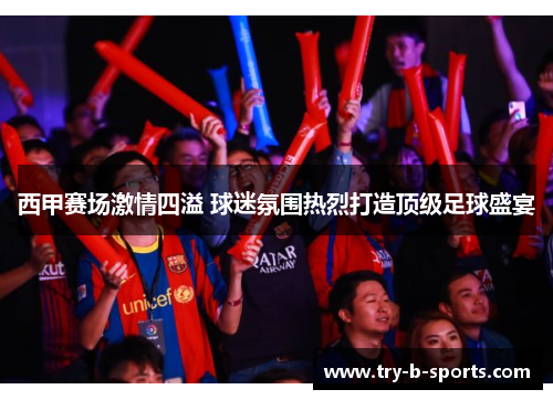 西甲赛场激情四溢 球迷氛围热烈打造顶级足球盛宴
