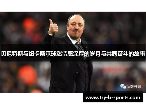 贝尼特斯与纽卡斯尔球迷情感深厚的岁月与共同奋斗的故事 贝尼特斯与纽卡斯尔球迷情感深厚的岁月与共同奋斗的故事