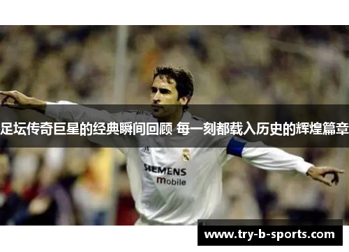 足坛传奇巨星的经典瞬间回顾 每一刻都载入历史的辉煌篇章 足坛传奇巨星的经典瞬间回顾 每一刻都载入历史的辉煌篇章