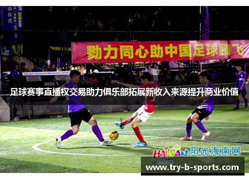 足球赛事直播权交易助力俱乐部拓展新收入来源提升商业价值