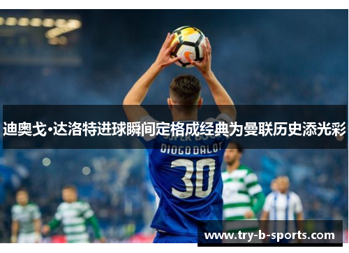 迪奥戈·达洛特进球瞬间定格成经典为曼联历史添光彩 迪奥戈·达洛特进球瞬间定格成经典为曼联历史添光彩