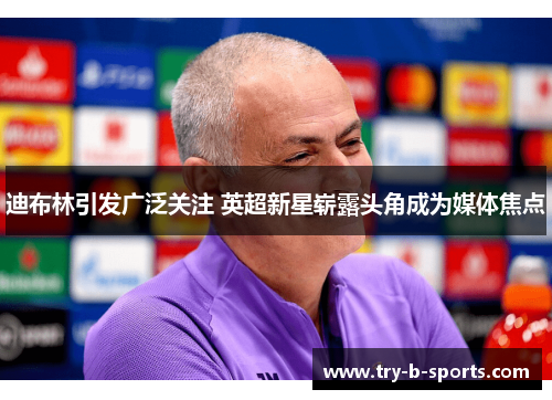 迪布林引发广泛关注 英超新星崭露头角成为媒体焦点