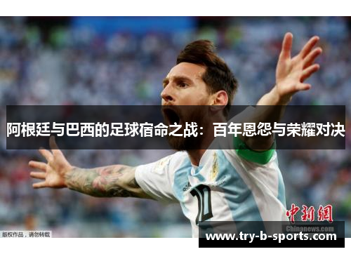 阿根廷与巴西的足球宿命之战:百年恩怨与荣耀对决 阿根廷与巴西的足球宿命之战:百年恩怨与荣耀对决