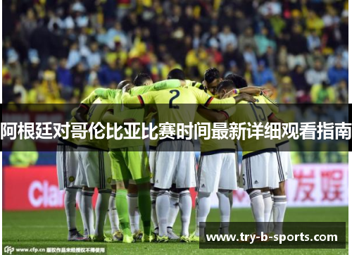 阿根廷对哥伦比亚比赛时间最新详细观看指南