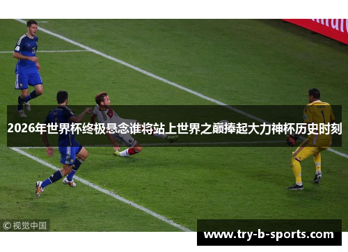 2026年世界杯终极悬念谁将站上世界之巅捧起大力神杯历史时刻