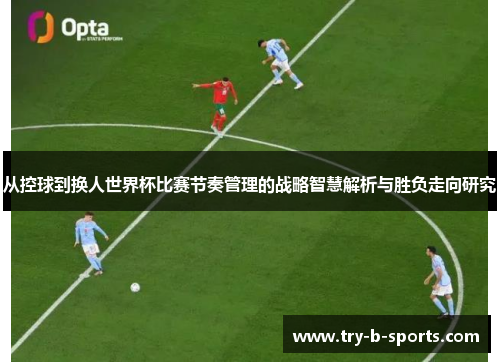 从控球到换人世界杯比赛节奏管理的战略智慧解析与胜负走向研究