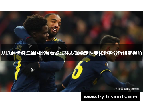 从以萨卡对阵韩国比赛看欧联杯表现稳定性变化趋势分析研究视角