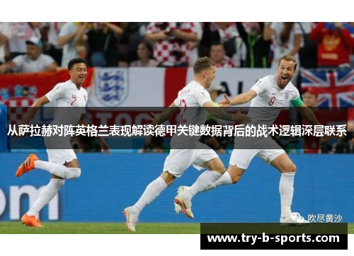从萨拉赫对阵英格兰表现解读德甲关键数据背后的战术逻辑深层联系 从萨拉赫对阵英格兰表现解读德甲关键数据背后的战术逻辑深层联系